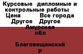 Курсовые, дипломные и контрольные работы! › Цена ­ 100 - Все города Другое » Другое   . Амурская обл.,Благовещенский р-н